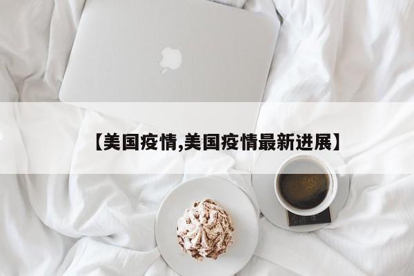 【美国疫情,美国疫情最新进展】