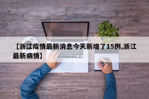 【浙江疫情最新消息今天新增了15例,浙江最新病情】