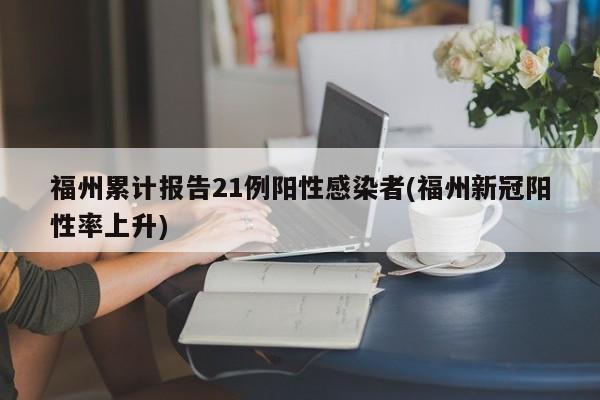 福州累计报告21例阳性感染者(福州新冠阳性率上升)