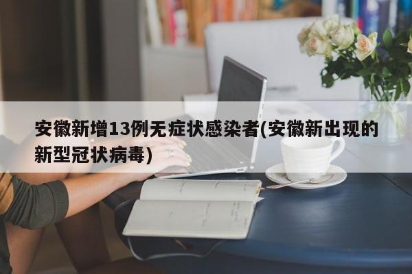 安徽新增13例无症状感染者(安徽新出现的新型冠状病毒)