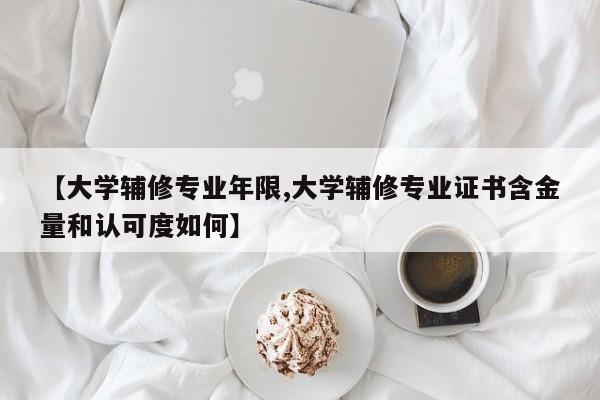 【大学辅修专业年限,大学辅修专业证书含金量和认可度如何】