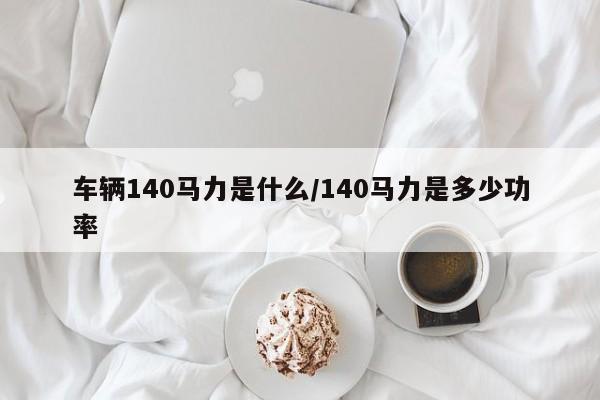车辆140马力是什么/140马力是多少功率