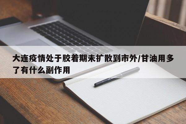 大连疫情处于胶着期未扩散到市外/甘油用多了有什么副作用