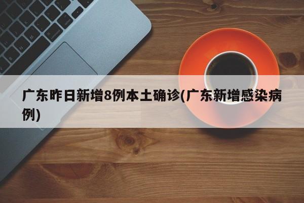 广东昨日新增8例本土确诊(广东新增感染病例)