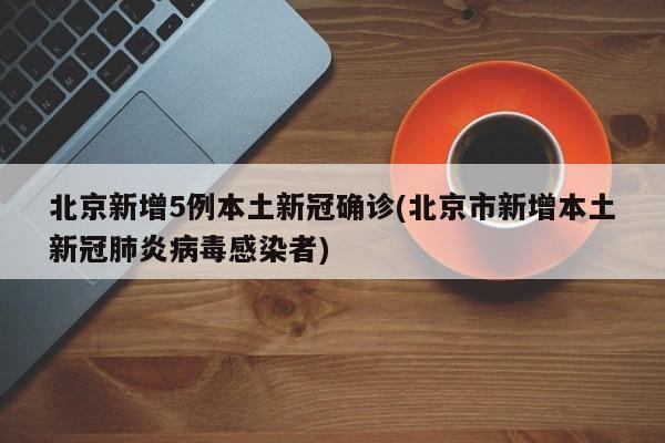 北京新增5例本土新冠确诊(北京市新增本土新冠肺炎病毒感染者)