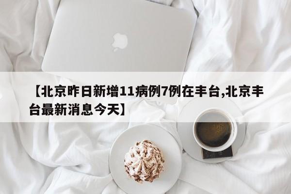 【北京昨日新增11病例7例在丰台,北京丰台最新消息今天】