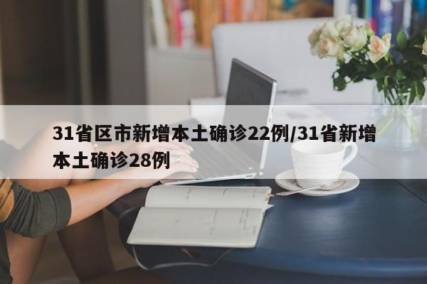 31省区市新增本土确诊22例/31省新增本土确诊28例