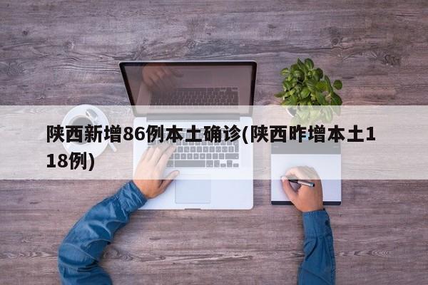 陕西新增86例本土确诊(陕西昨增本土1 18例)