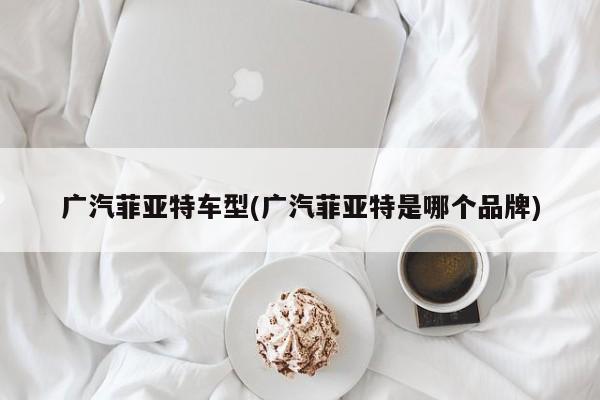 广汽菲亚特车型(广汽菲亚特是哪个品牌)