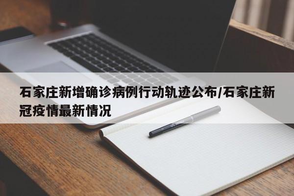 石家庄新增确诊病例行动轨迹公布/石家庄新冠疫情最新情况