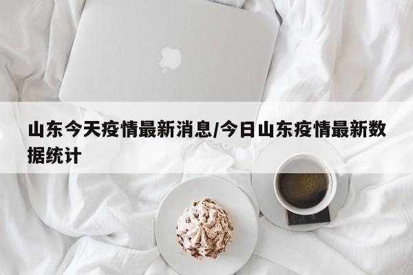 山东今天疫情最新消息/今日山东疫情最新数据统计