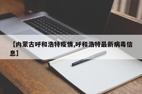 【内蒙古呼和浩特疫情,呼和浩特最新病毒信息】