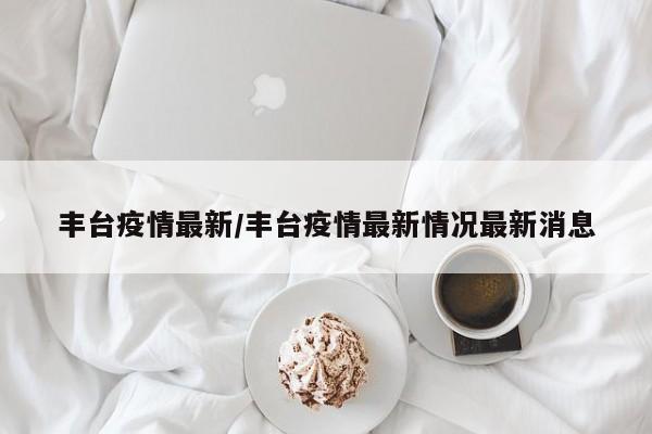 丰台疫情最新/丰台疫情最新情况最新消息