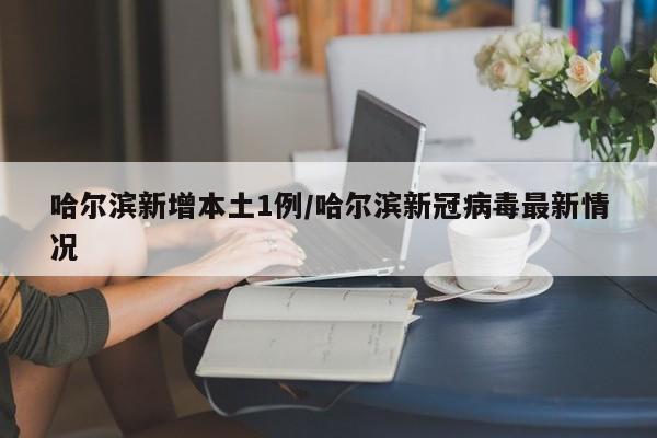 哈尔滨新增本土1例/哈尔滨新冠病毒最新情况