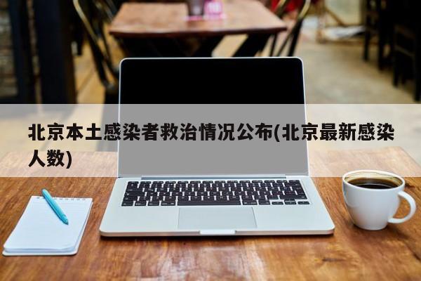 北京本土感染者救治情况公布(北京最新感染人数)