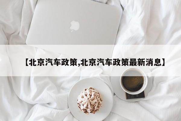 【北京汽车政策,北京汽车政策最新消息】