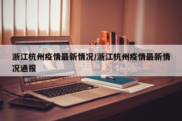 浙江杭州疫情最新情况/浙江杭州疫情最新情况通报