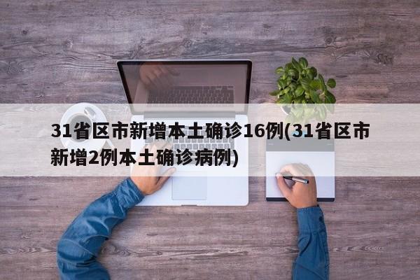 31省区市新增本土确诊16例(31省区市新增2例本土确诊病例)