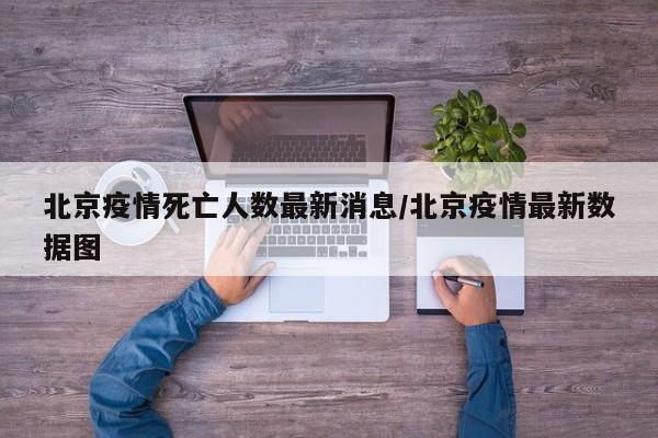 北京疫情死亡人数最新消息/北京疫情最新数据图