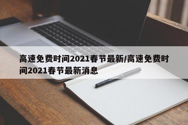 高速免费时间2021春节最新/高速免费时间2021春节最新消息