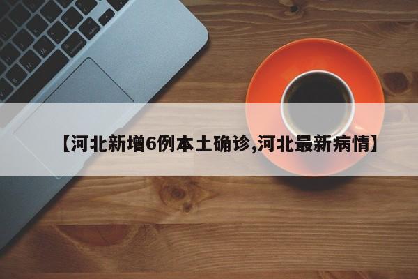 【河北新增6例本土确诊,河北最新病情】