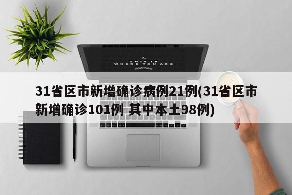 31省区市新增确诊病例21例(31省区市新增确诊101例 其中本土98例)