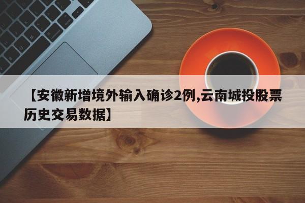【安徽新增境外输入确诊2例,云南城投股票历史交易数据】