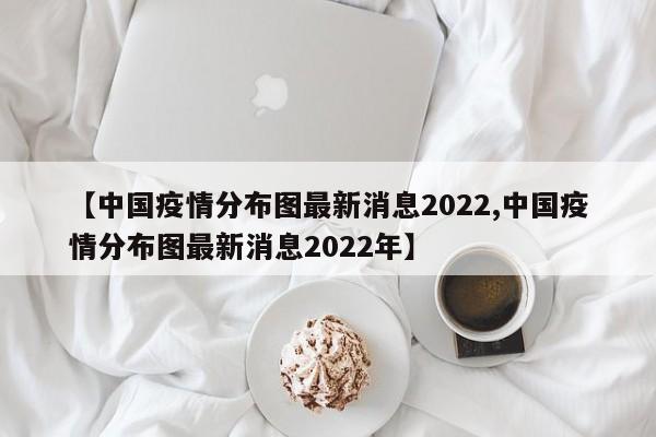 【中国疫情分布图最新消息2022,中国疫情分布图最新消息2022年】
