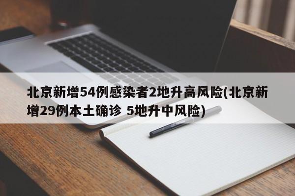 北京新增54例感染者2地升高风险(北京新增29例本土确诊 5地升中风险)