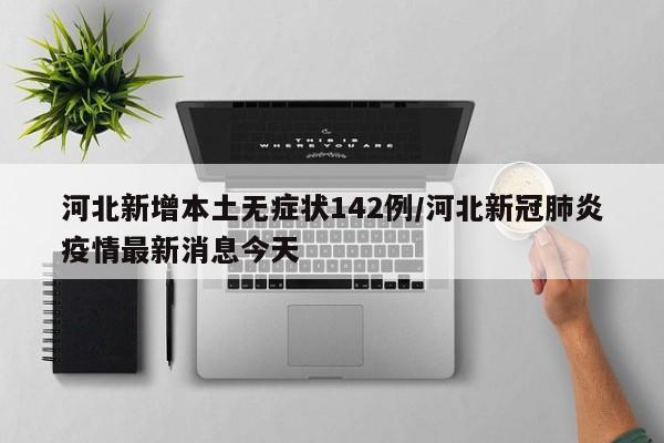 河北新增本土无症状142例/河北新冠肺炎疫情最新消息今天
