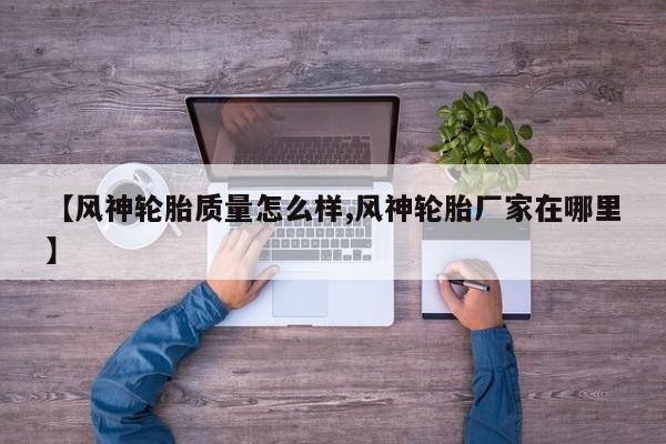 【风神轮胎质量怎么样,风神轮胎厂家在哪里】