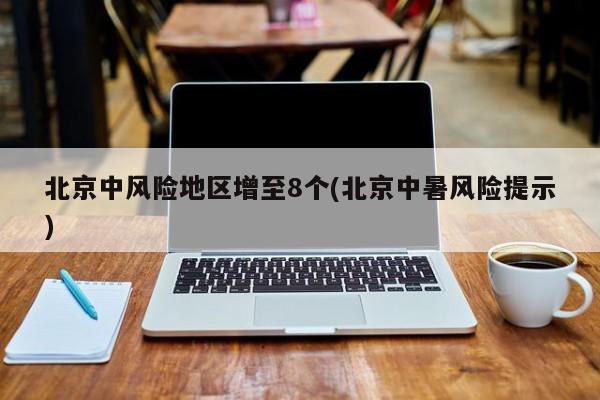 北京中风险地区增至8个(北京中暑风险提示)