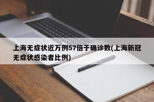 上海无症状近万例57倍于确诊数(上海新冠无症状感染者比例)