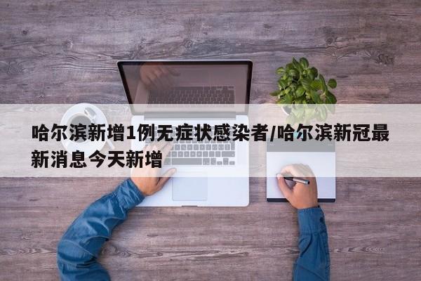 哈尔滨新增1例无症状感染者/哈尔滨新冠最新消息今天新增