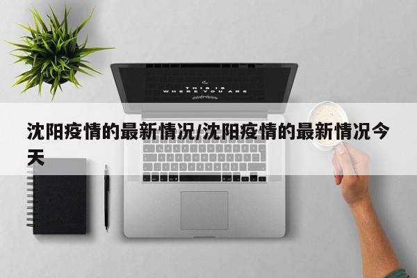 沈阳疫情的最新情况/沈阳疫情的最新情况今天