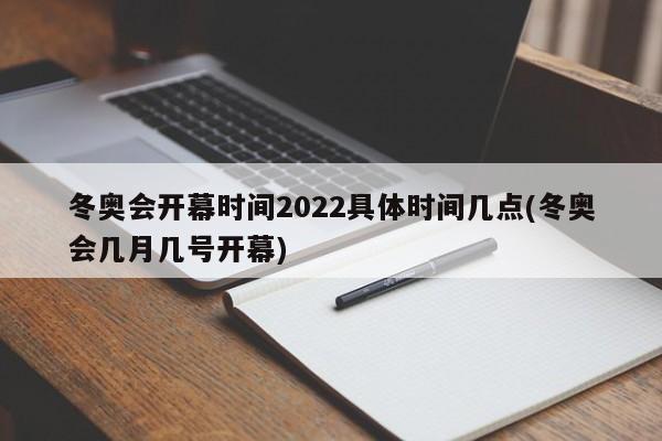 冬奥会开幕时间2022具体时间几点(冬奥会几月几号开幕)