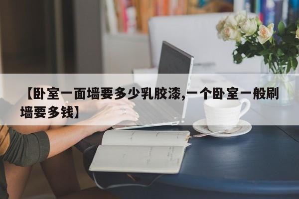 【卧室一面墙要多少乳胶漆,一个卧室一般刷墙要多钱】