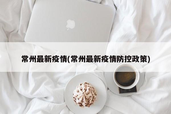 常州最新疫情(常州最新疫情防控政策)