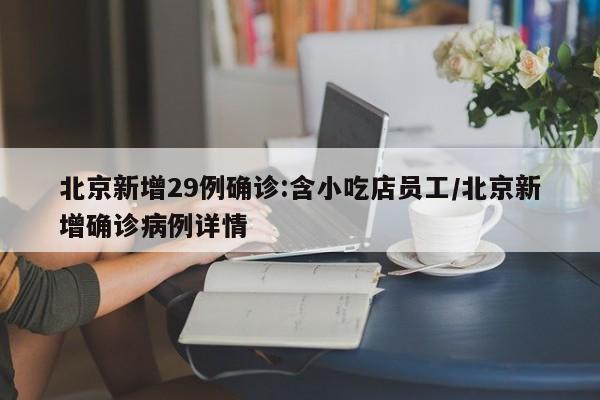 北京新增29例确诊:含小吃店员工/北京新增确诊病例详情