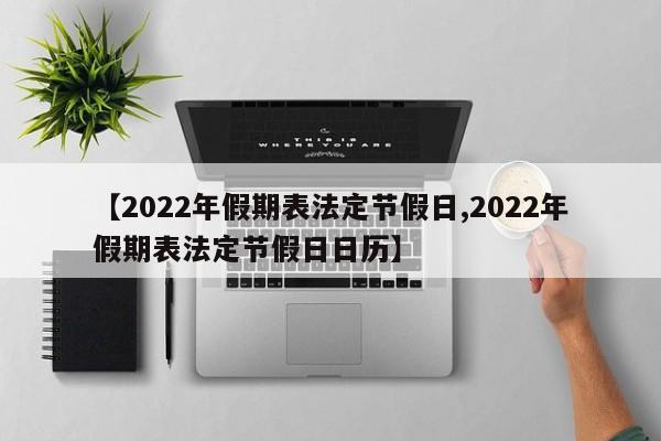 【2022年假期表法定节假日,2022年假期表法定节假日日历】