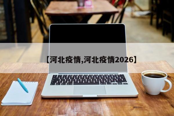 【河北疫情,河北疫情2026】