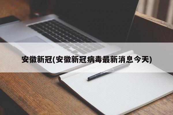 安徽新冠(安徽新冠病毒最新消息今天)