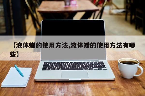 【液体蜡的使用方法,液体蜡的使用方法有哪些】