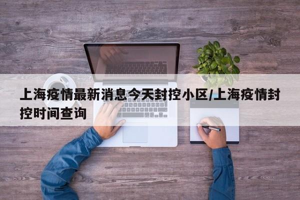 上海疫情最新消息今天封控小区/上海疫情封控时间查询