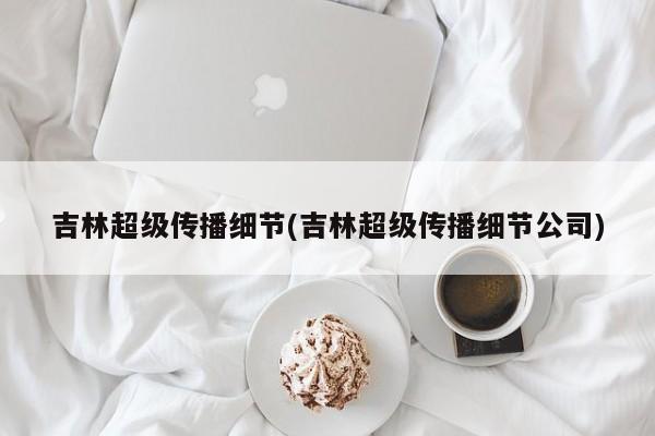 吉林超级传播细节(吉林超级传播细节公司)