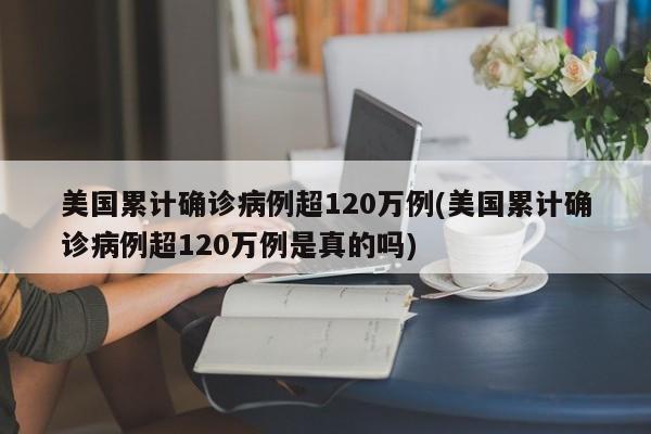 美国累计确诊病例超120万例(美国累计确诊病例超120万例是真的吗)