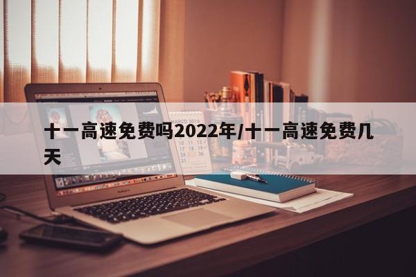 十一高速免费吗2022年/十一高速免费几天
