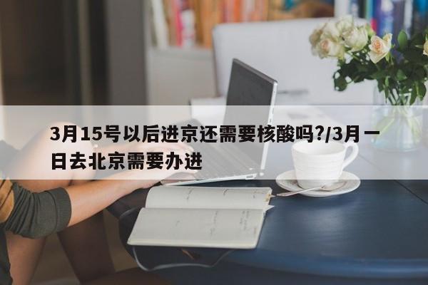 3月15号以后进京还需要核酸吗?/3月一日去北京需要办进