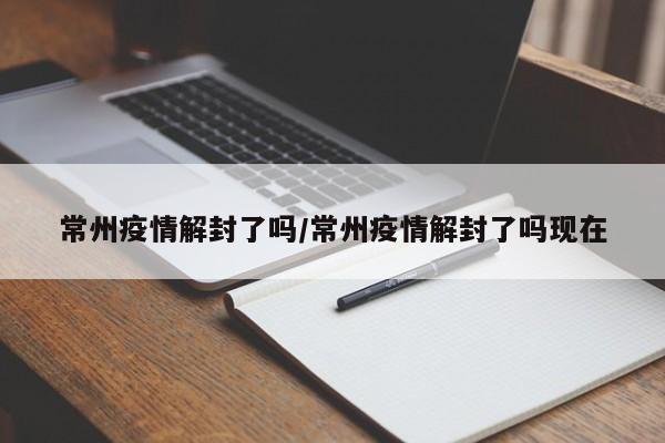 常州疫情解封了吗/常州疫情解封了吗现在