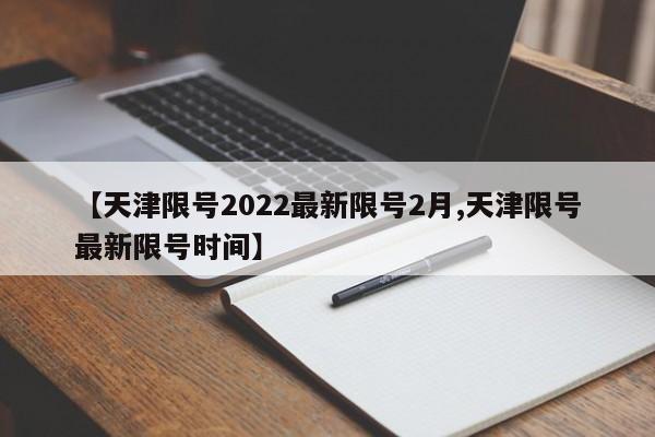 【天津限号2022最新限号2月,天津限号最新限号时间】